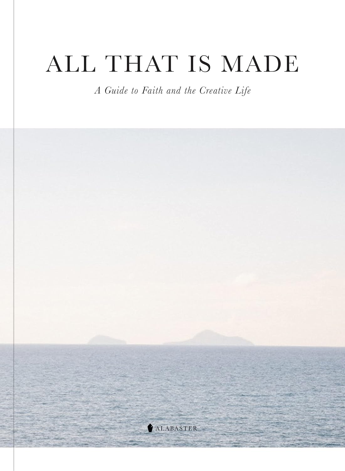 All That Is Made: A Guide to Faith and the Creative Life